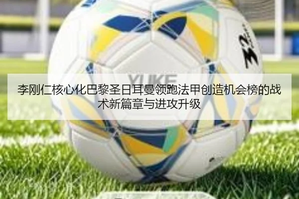李刚仁核心化巴黎圣日耳曼领跑法甲创造机会榜的战术新篇章与进攻升级